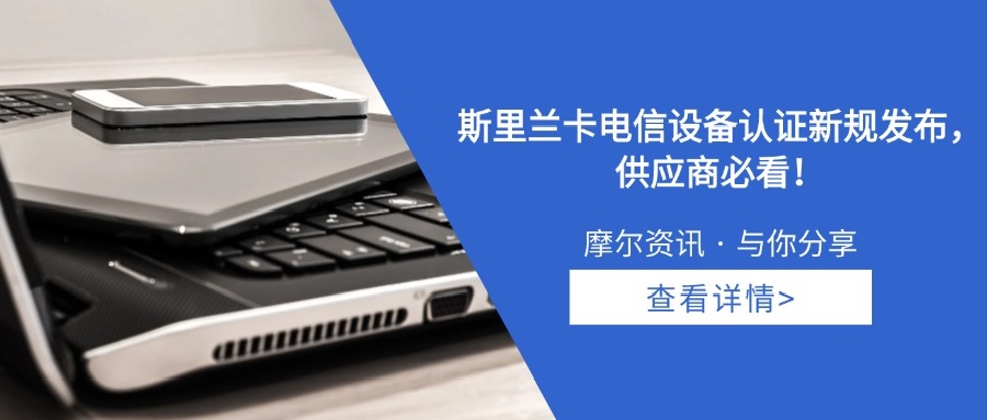 【摩尔资讯】斯里兰卡电信设备认证新规发布，供应商必看！
