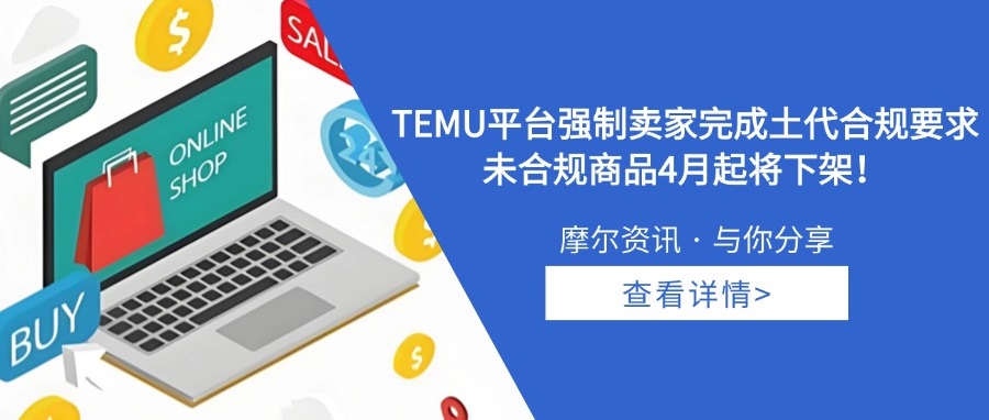 【摩尔资讯】TEMU平台强制卖家完成土代合规要求， 未合规商品4月起将下架！